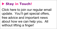 u Stay in Touch!
Click here to join our regular email update.  You’ll get special offers, free advice and important news about how we can help you.  All without lifting a finger!