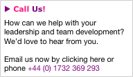 u Call Us!
How can we help with your leadership and team development?  We’d love to hear from you.

Email us now by clicking here or phone +44 (0) 1732 369 293